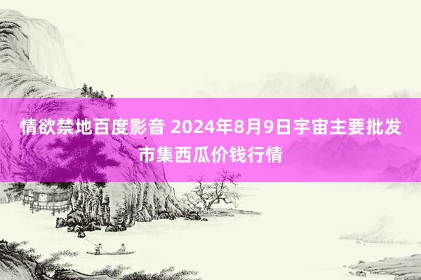 情欲禁地百度影音 2024年8月9日宇宙主要批发市集西瓜价钱行情