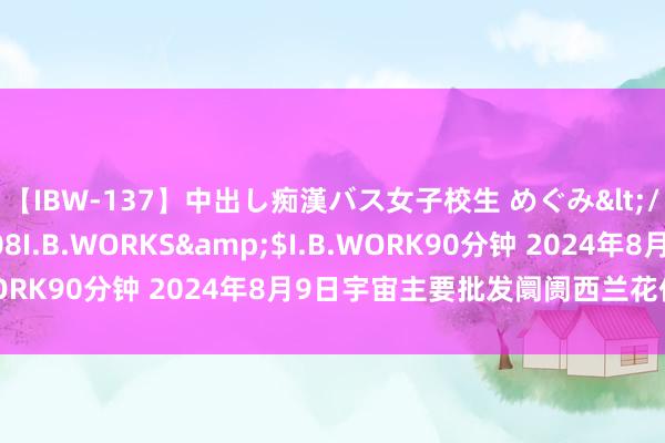 【IBW-137】中出し痴漢バス女子校生 めぐみ</a>2009-05-08I.B.WORKS&$I.B.WORK90分钟 2024年8月9日宇宙主要批发阛阓西兰花价钱行情