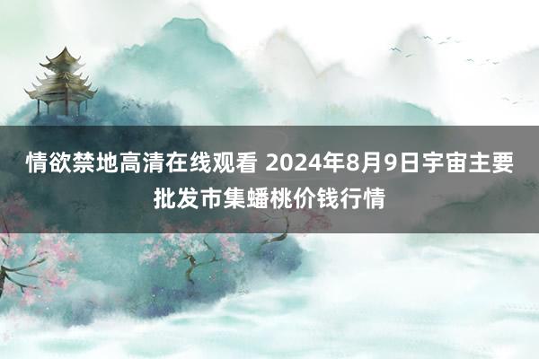 情欲禁地高清在线观看 2024年8月9日宇宙主要批发市集蟠桃价钱行情