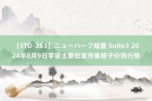 【STD-253】ニューハーフ組曲 Suite3 2024年8月9日宇宙主要批发市集蛏子价钱行情