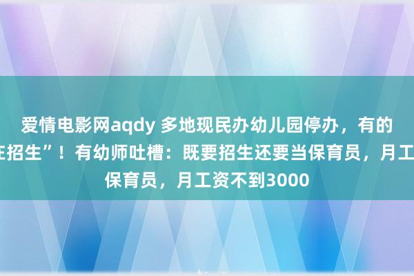 爱情电影网aqdy 多地现民办幼儿园停办，有的“上个月还在招生”！有幼师吐槽：既要招生还要当保育员，月工资不到3000