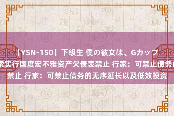 【YSN-150】下級生 僕の彼女は、Gカップ めぐみ 中共中央建议探索实行国度宏不雅资产欠债表禁止 行家：可禁止债务的无序延长以及低效投资