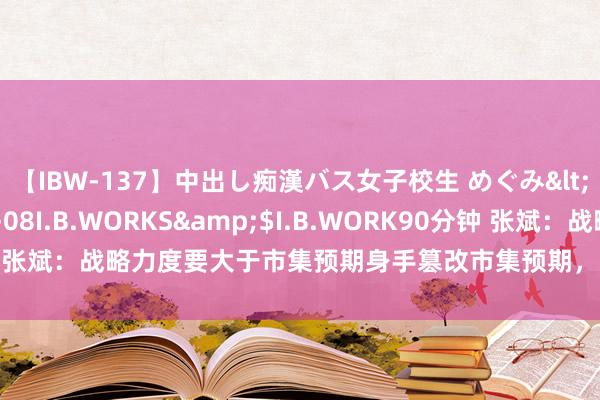 【IBW-137】中出し痴漢バス女子校生 めぐみ</a>2009-05-08I.B.WORKS&$I.B.WORK90分钟 张斌：战略力度要大于市集预期身手篡改市集预期，突破需求不及负向轮回