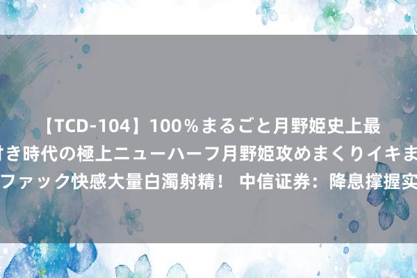 【TCD-104】100％まるごと月野姫史上最強ベスト！ 究極の玉竿付き時代の極上ニューハーフ月野姫攻めまくりイキまくりファック快感大量白濁射精！ 中信证券：降息撑握实体经济，兼具货币战略框架颐养