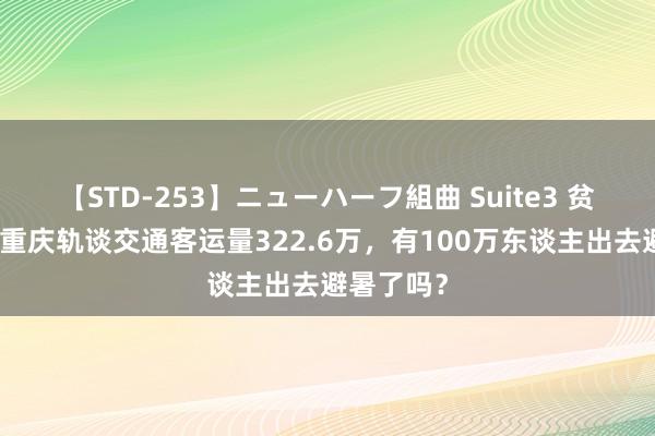 【STD-253】ニューハーフ組曲 Suite3 贫瘠信号！重庆轨谈交通客运量322.6万，有100万东谈主出去避暑了吗？