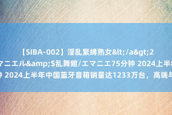 【SIBA-002】淫乱緊縛熟女</a>2017-06-18乱舞館/エマニエル&$乱舞館/エマニエ75分钟 2024上半年中国蓝牙音箱销量达1233万台，高端与便携成增长亮点