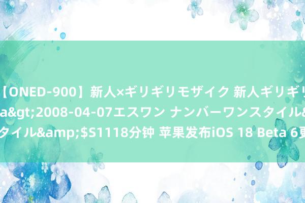 【ONED-900】新人×ギリギリモザイク 新人ギリギリモザイク Ami</a>2008-04-07エスワン ナンバーワンスタイル&$S1118分钟 苹果发布iOS 18 Beta 6更新，多项功能进一步优化