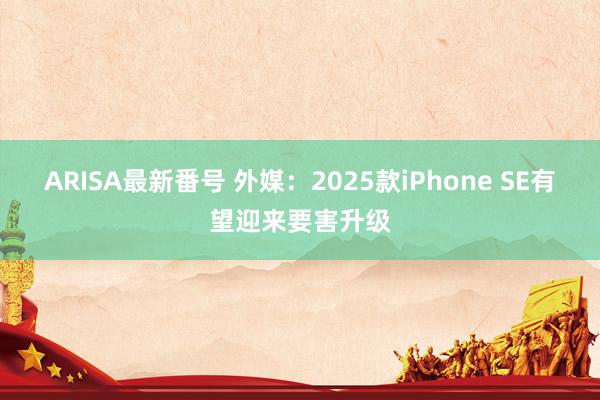 ARISA最新番号 外媒：2025款iPhone SE有望迎来要害升级