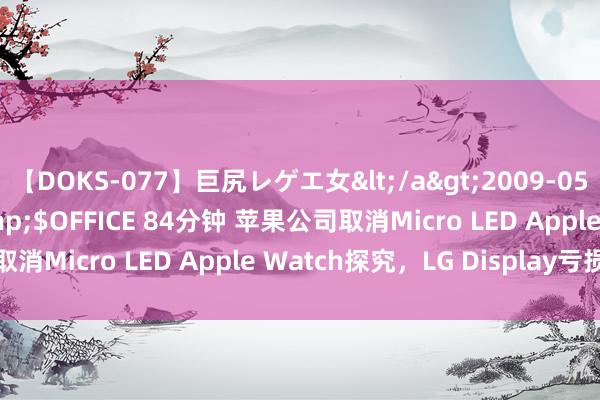 【DOKS-077】巨尻レゲエ女</a>2009-05-01OFFICE K’S&$OFFICE 84分钟 苹果公司取消Micro LED Apple Watch探究，LG Display亏损惨重