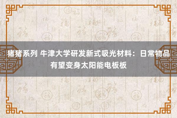 猪猪系列 牛津大学研发新式吸光材料：日常物品有望变身太阳能电板板