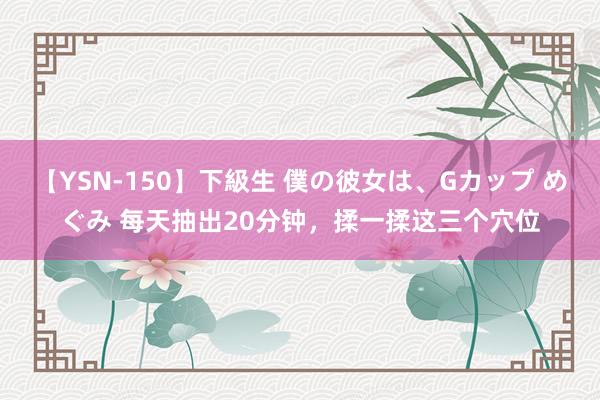 【YSN-150】下級生 僕の彼女は、Gカップ めぐみ 每天抽出20分钟，揉一揉这三个穴位