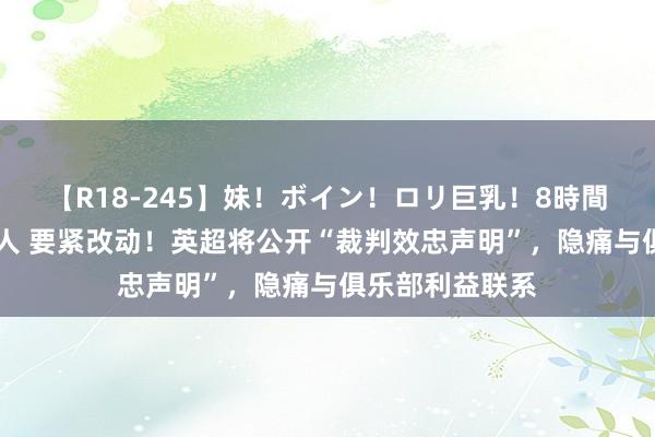 【R18-245】妹！ボイン！ロリ巨乳！8時間スペシャル32人 要紧改动！英超将公开“裁判效忠声明”，隐痛与俱乐部利益联系