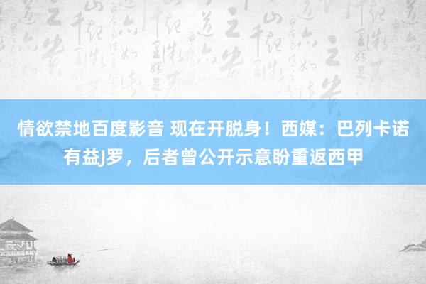 情欲禁地百度影音 现在开脱身！西媒：巴列卡诺有益J罗，后者曾公开示意盼重返西甲