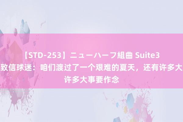 【STD-253】ニューハーフ組曲 Suite3 曼联CEO致信球迷：咱们渡过了一个艰难的夏天，还有许多大事要作念