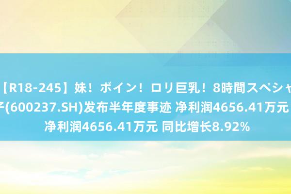 【R18-245】妹！ボイン！ロリ巨乳！8時間スペシャル32人 铜峰电子(600237.SH)发布半年度事迹 净利润4656.41万元 同比增长8.92%