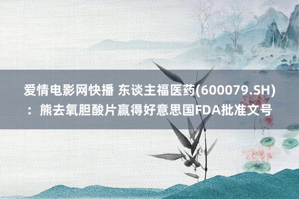 爱情电影网快播 东谈主福医药(600079.SH)：熊去氧胆酸片赢得好意思国FDA批准文号