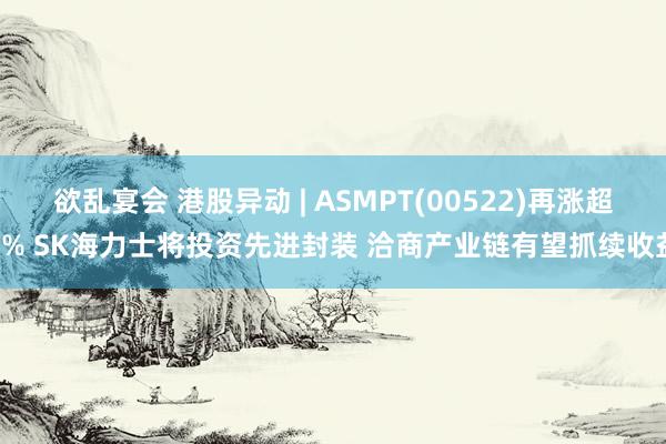 欲乱宴会 港股异动 | ASMPT(00522)再涨超4% SK海力士将投资先进封装 洽商产业链有望抓续收益