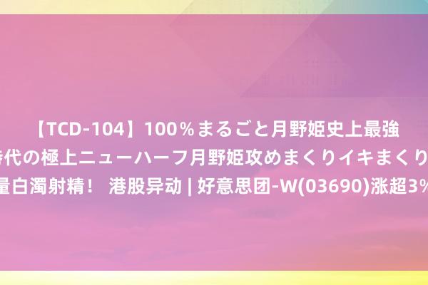 【TCD-104】100％まるごと月野姫史上最強ベスト！ 究極の玉竿付き時代の極上ニューハーフ月野姫攻めまくりイキまくりファック快感大量白濁射精！ 港股异动 | 好意思团-W(03690)涨超3% 与好意思的集团达成政策和洽 2.5万间好意思的零卖专卖店将入驻好意思团