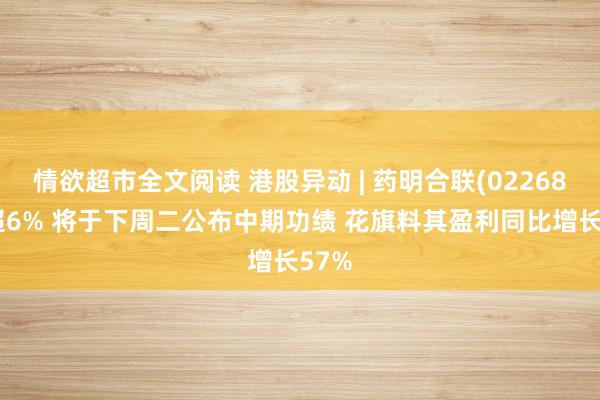 情欲超市全文阅读 港股异动 | 药明合联(02268)涨超6% 将于下周二公布中期功绩 花旗料其盈利同比增长57%