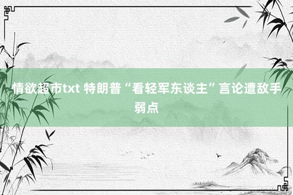 情欲超市txt 特朗普“看轻军东谈主”言论遭敌手弱点