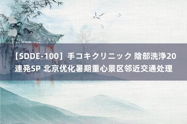 【SDDE-100】手コキクリニック 陰部洗浄20連発SP 北京优化暑期重心景区邻近交通处理