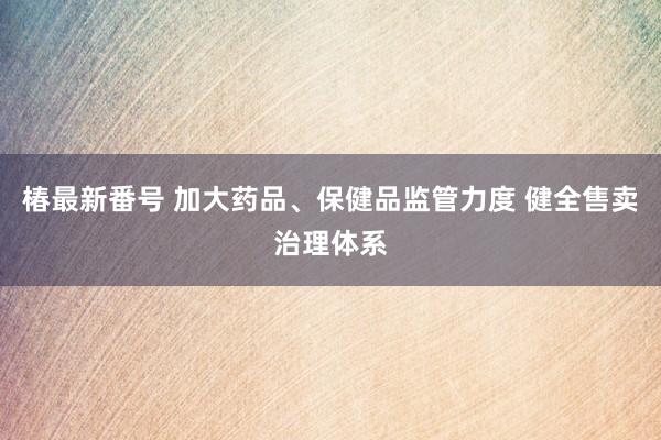 椿最新番号 加大药品、保健品监管力度 健全售卖治理体系