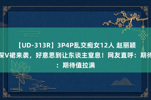 【UD-313R】3P4P乱交痴女12人 赵丽颖阿玛尼深V裙来袭，好意思到让东谈主窒息！网友直呼：期待值拉满