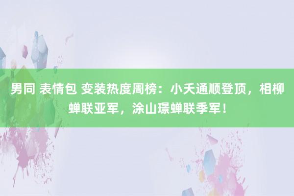 男同 表情包 变装热度周榜：小夭通顺登顶，相柳蝉联亚军，涂山璟蝉联季军！