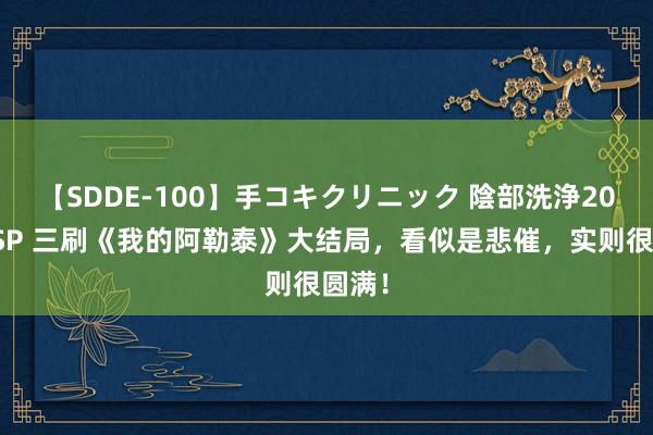 【SDDE-100】手コキクリニック 陰部洗浄20連発SP 三刷《我的阿勒泰》大结局，看似是悲催，实则很圆满！