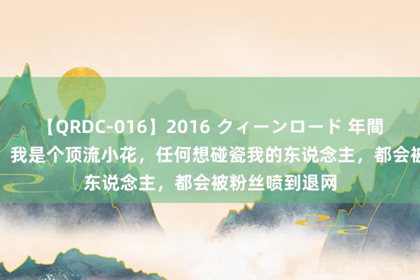 【QRDC-016】2016 クィーンロード 年間BEST10 完结：我是个顶流小花，任何想碰瓷我的东说念主，都会被粉丝喷到退网