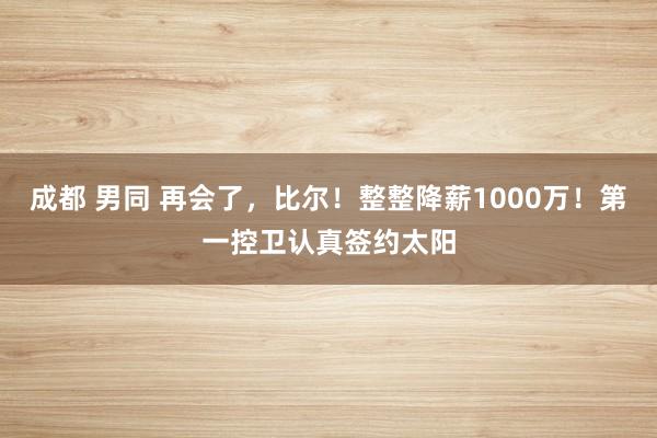 成都 男同 再会了，比尔！整整降薪1000万！第一控卫认真签约太阳