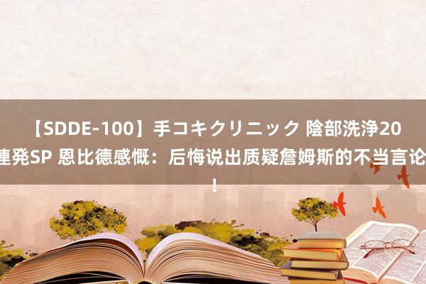 【SDDE-100】手コキクリニック 陰部洗浄20連発SP 恩比德感慨：后悔说出质疑詹姆斯的不当言论！