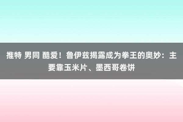 推特 男同 酷爱！鲁伊兹揭露成为拳王的奥妙：主要靠玉米片、墨西哥卷饼