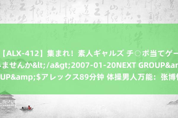 【ALX-412】集まれ！素人ギャルズ チ○ポ当てゲームで賞金稼いでみませんか</a>2007-01-20NEXT GROUP&$アレックス89分钟 体操男人万能：张博恒摘银 肖若腾获铜