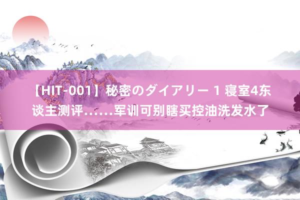 【HIT-001】秘密のダイアリー 1 寝室4东谈主测评……军训可别瞎买控油洗发水了