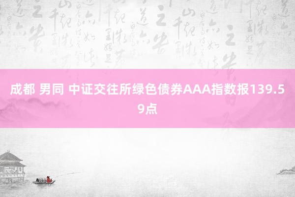 成都 男同 中证交往所绿色债券AAA指数报139.59点