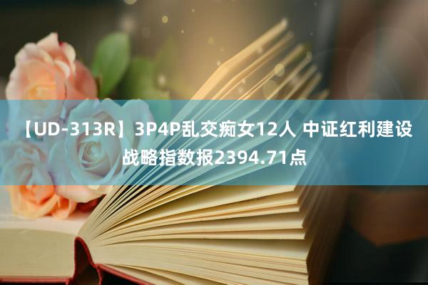 【UD-313R】3P4P乱交痴女12人 中证红利建设战略指数报2394.71点