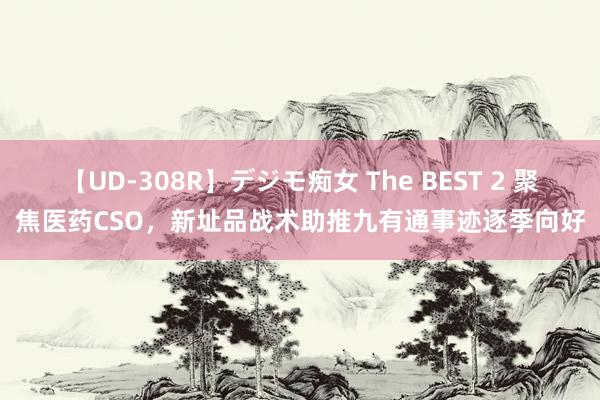 【UD-308R】デジモ痴女 The BEST 2 聚焦医药CSO，新址品战术助推九有通事迹逐季向好