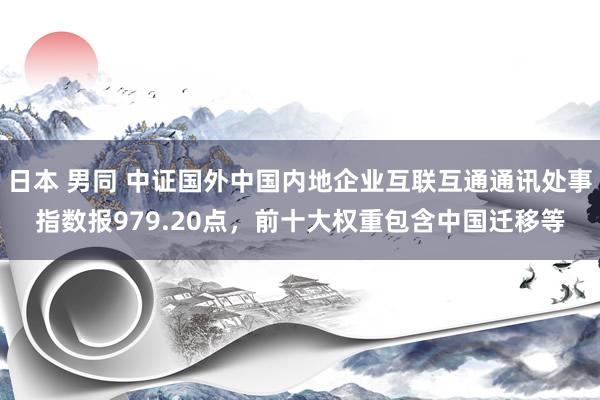 日本 男同 中证国外中国内地企业互联互通通讯处事指数报979.20点，前十大权重包含中国迁移等