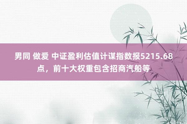 男同 做爱 中证盈利估值计谋指数报5215.68点，前十大权重包含招商汽船等