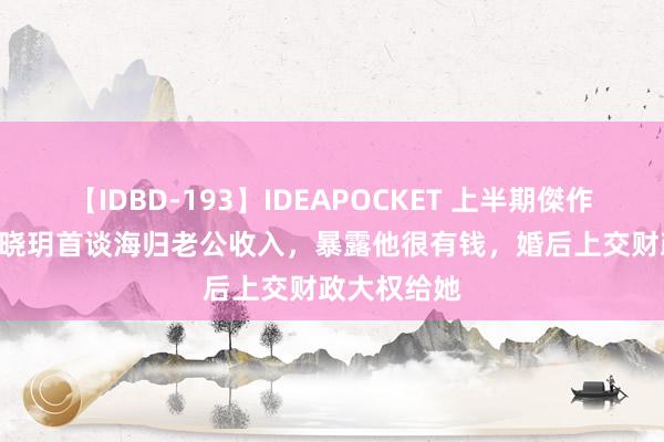 【IDBD-193】IDEAPOCKET 上半期傑作集2009 程晓玥首谈海归老公收入，暴露他很有钱，婚后上交财政大权给她