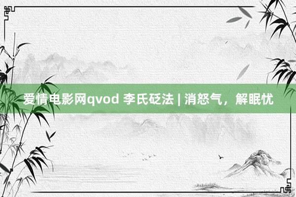 爱情电影网qvod 李氏砭法 | 消怒气，解眠忧