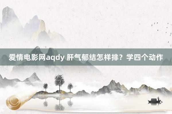 爱情电影网aqdy 肝气郁结怎样排？学四个动作