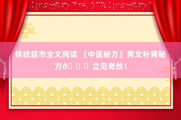 情欲超市全文阅读 〖中医秘方〗男女补肾秘方💑立见奇效！