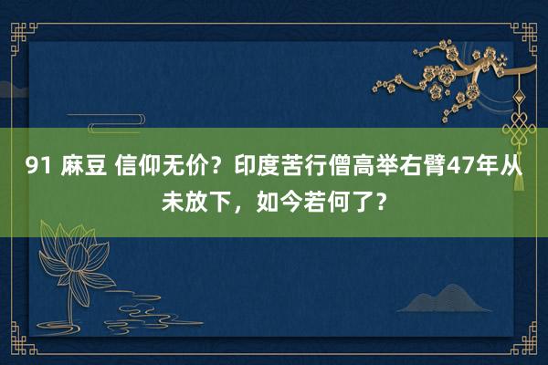 91 麻豆 信仰无价？印度苦行僧高举右臂47年从未放下，如今若何了？