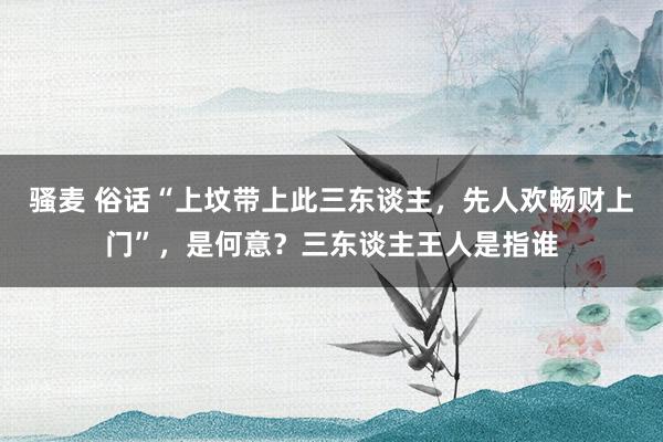 骚麦 俗话“上坟带上此三东谈主，先人欢畅财上门”，是何意？三东谈主王人是指谁