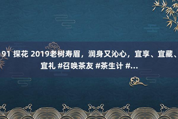 91 探花 2019老树寿眉，润身又沁心，<a href=