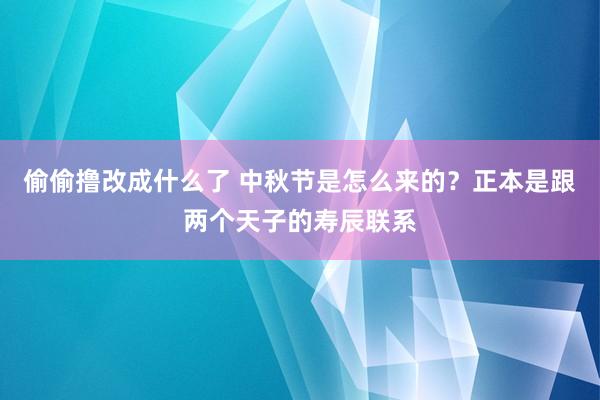 偷偷撸改成什么了 中秋节是怎么来的？正本是跟两个天子的寿辰联系