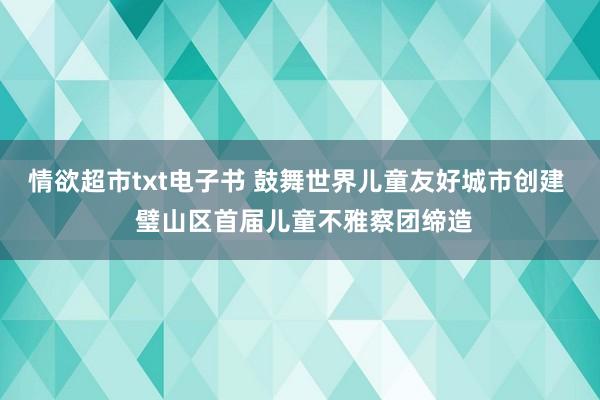 情欲超市txt电子书 鼓舞世界儿童友好城市创建  璧山区首届儿童不雅察团缔造