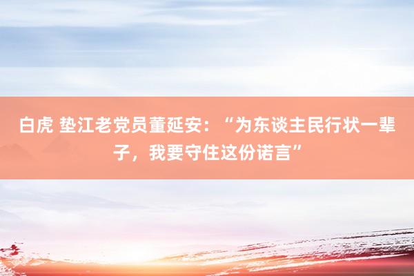 白虎 垫江老党员董延安：“为东谈主民行状一辈子，我要守住这份诺言”